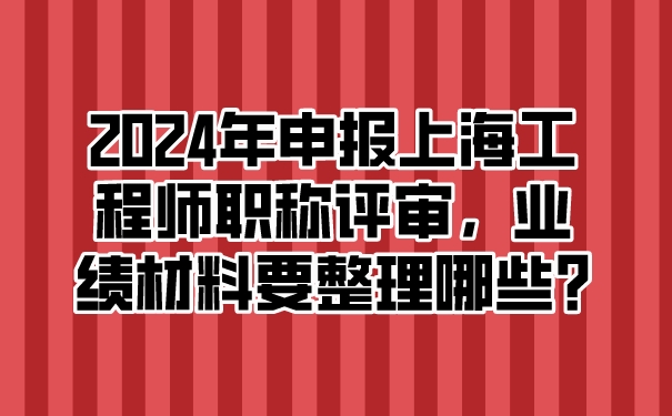 2024年申报上海工程师职称评审，业绩材料要整理哪些_.jpg