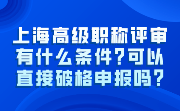 上海高级职称评审有什么条件_可以直接破格申报吗_.png