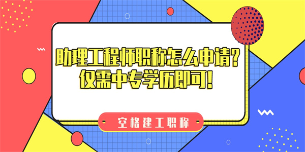助理工程师职称怎么申请？仅需中专学历即可！.jpg