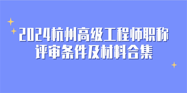 2024杭州高级工程师职称评审条件及材料合集.jpg