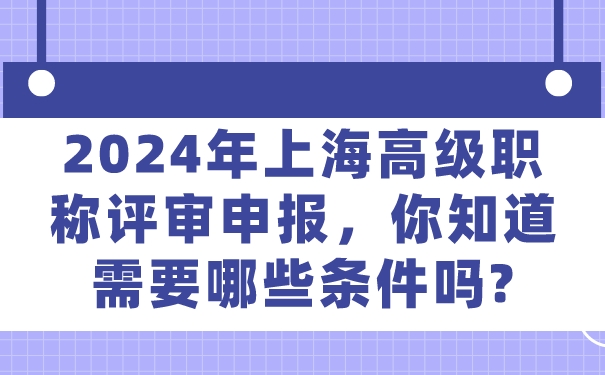2024年上海高级职称评审申报，你知道需要哪些条件吗_.jpg