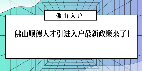 佛山顺德人才引进入户最新政策来了！.jpg