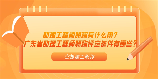助理工程师职称有什么用？广东省助理工程师职称评定条件有哪些？.jpg