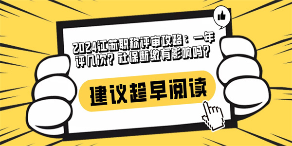 2024江苏职称评审攻略：一年评几次？社保断缴有影响吗？.jpg
