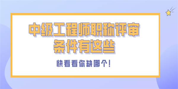 中级工程师职称评审条件有这些，快看看你缺哪个！.jpg