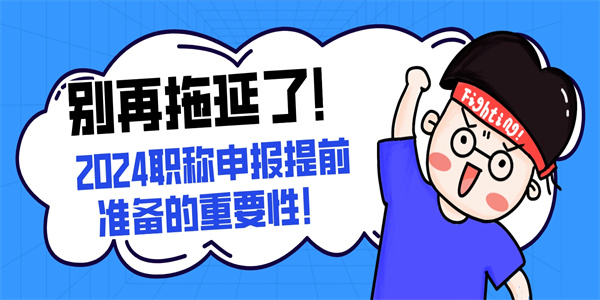 别再拖延了！2024职称申报提前准备的重要性！.jpg