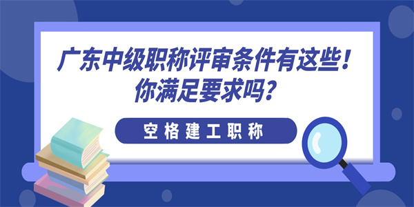 广东中级职称评审条件有这些！你满足要求吗？.jpg