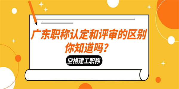 广东职称认定和评审的区别你知道吗？.jpg