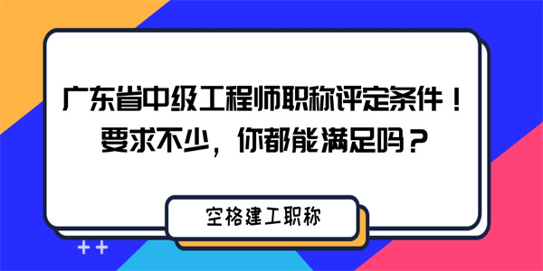 广东省中级工程师职称评定条件！要求不少，你都能满足吗？.jpg
