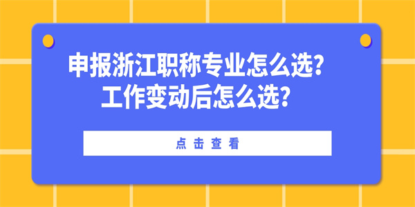申报浙江职称专业怎么选？工作变动后怎么选？.jpg