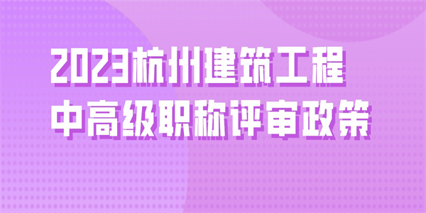 2023杭州建筑工程中高级职称评审政策.jpg