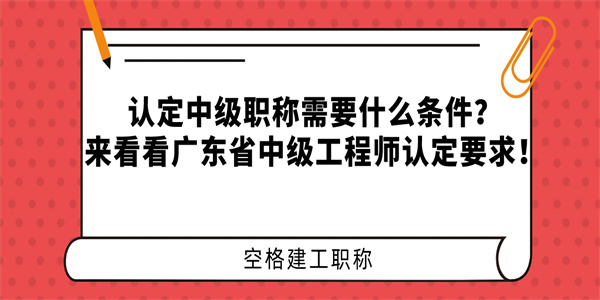 认定中级职称需要什么条件？来看看广东省中级工程师认定要求！.jpg