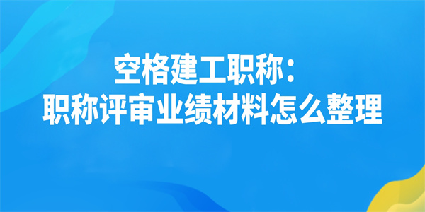 空格建工职称：职称评审业绩材料怎么整理.jpg