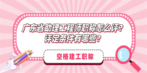 广东省助理工程师职称怎么评？评定条件有哪些？.jpg