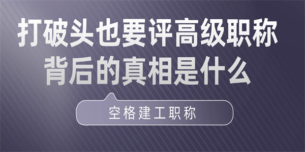打破头也要评高级职称背后的真相是什么.jpg