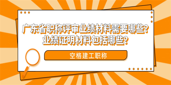 广东省职称评审业绩材料需要哪些？业绩证明材料包括哪些？.jpg