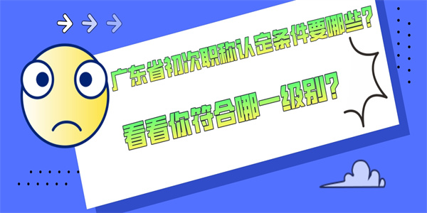 广东省初次职称认定条件要哪些？看看你符合哪一级别？.jpg