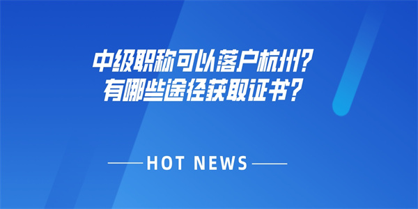 中级职称可以落户杭州？有哪些途径获取证书？.jpg