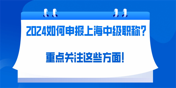 2024如何申报上海中级职称？重点关注这些方面！.jpg