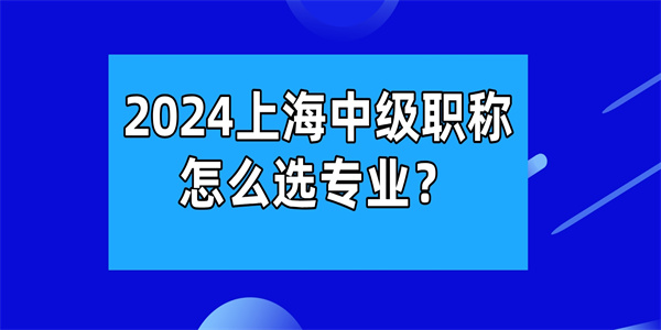 2024上海中级职称怎么选专业？.jpg
