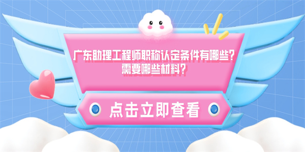 广东助理工程师职称认定条件有哪些？需要哪些材料？.jpg