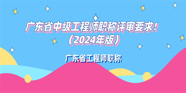 广东省中级工程师职称评审要求！（2024年版）.jpg