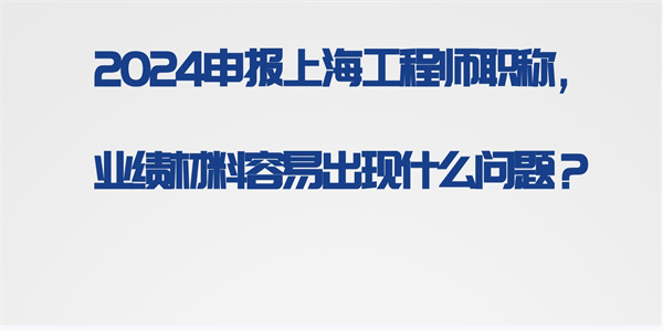 2024申报上海工程师职称，业绩材料容易出现什么问题？.jpg