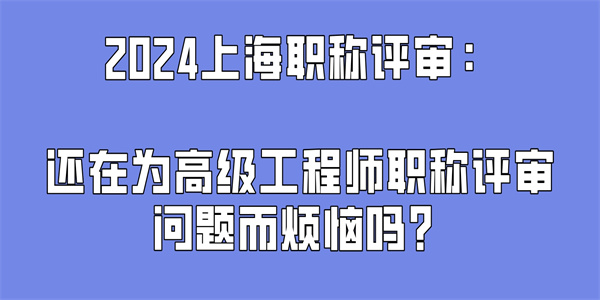 2024上海职称评审：还在为高级工程师职称评审问题而烦恼吗？.jpg