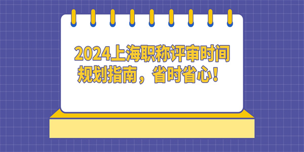 2024上海职称评审时间规划指南，省时省心！.jpg