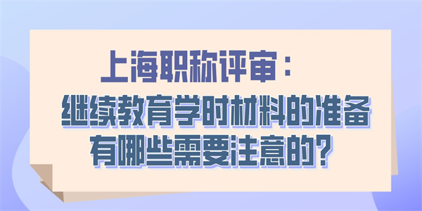 上海职称评审：继续教育学时材料的准备有哪些需要注意的？.jpg