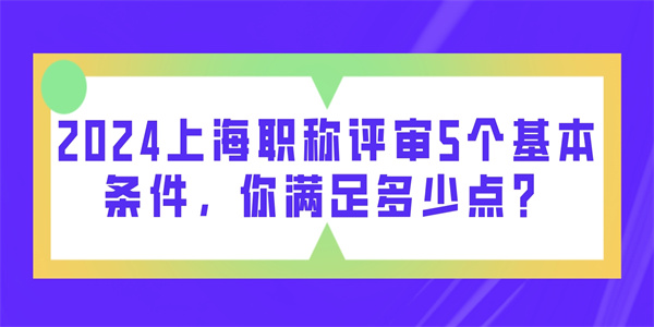 2024上海职称评审5个基本条件，你满足多少点？.jpg
