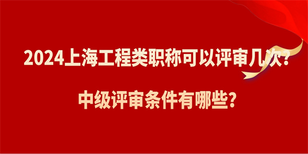 2024上海工程类职称可以评审几次？中级评审条件有哪些？.jpg