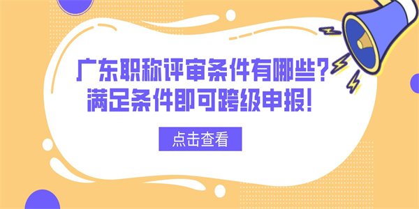 广东职称评审条件有哪些？满足条件即可跨级申报！.jpg