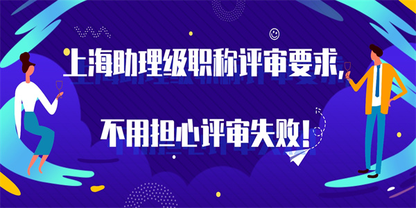 上海助理级职称评审要求，不用担心评审失败！.jpg