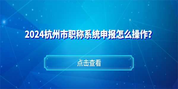 2024杭州市职称系统申报怎么操作？.jpg