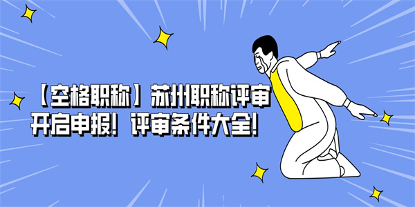 【空格职称】苏州职称评审开启申报！评审条件大全！.jpg