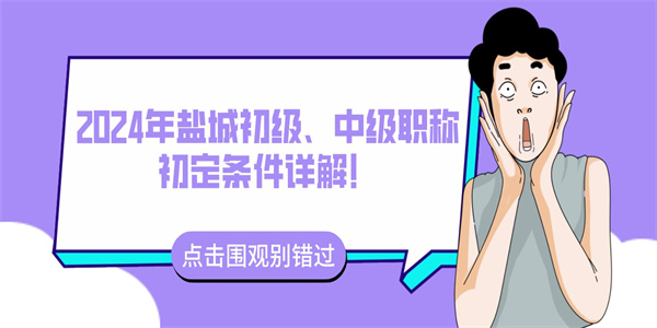 2024年盐城初级、中级职称初定条件详解！.jpg