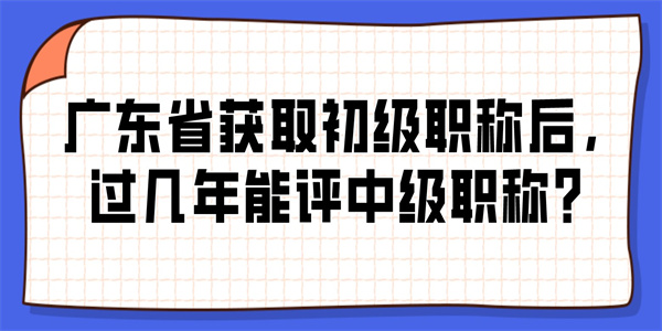 广东省获取初级职称后，过几年能评中级职称？.jpg