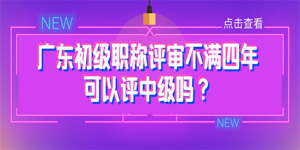 广东初级职称评审不满四年可以评中级吗？.jpg