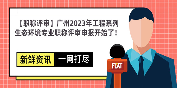 【职称评审】广州2023年工程系列生态环境专业职称评审申报开始了！.jpg