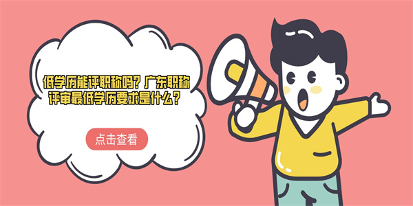 低学历能评职称吗？广东职称评审最低学历要求是什么？.jpg