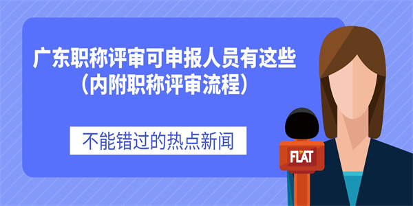 广东职称评审可申报人员有这些（内附职称评审流程）.jpg