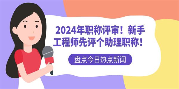 2024年职称评审！新手工程师先评个助理职称！.jpg