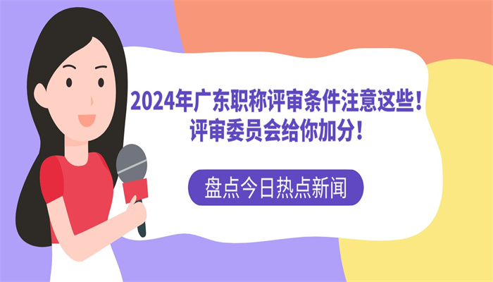 2024年广东职称评审条件注意这些！评审委员会给你加分！.jpg