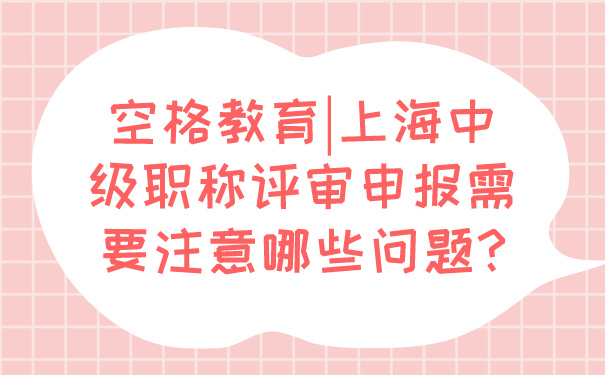 空格教育_上海中级职称评审申报需要注意哪些问题_.jpg