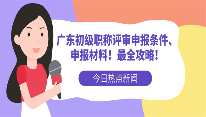 广东初级职称评审申报条件、申报材料！最全攻略！.jpg