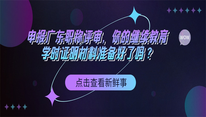 申报广东职称评审，你的继续教育学时证明材料准备好了吗？.jpg