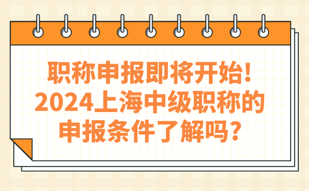 职称申报即将开始!2024上海中级职称的申报条件了解吗_.png