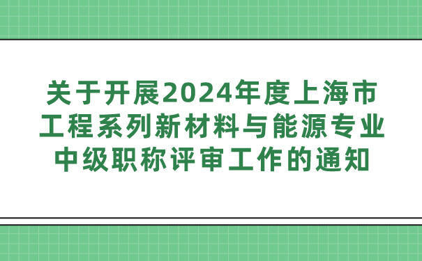 关于开展2024年度上海市工程系列新材料与能源专业中级职称评审工作的通知.jpg