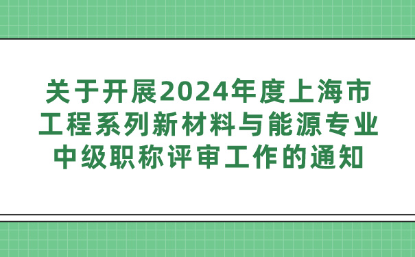 关于开展2024年度上海市工程系列新材料与能源专业中级职称评审工作的通知.jpg